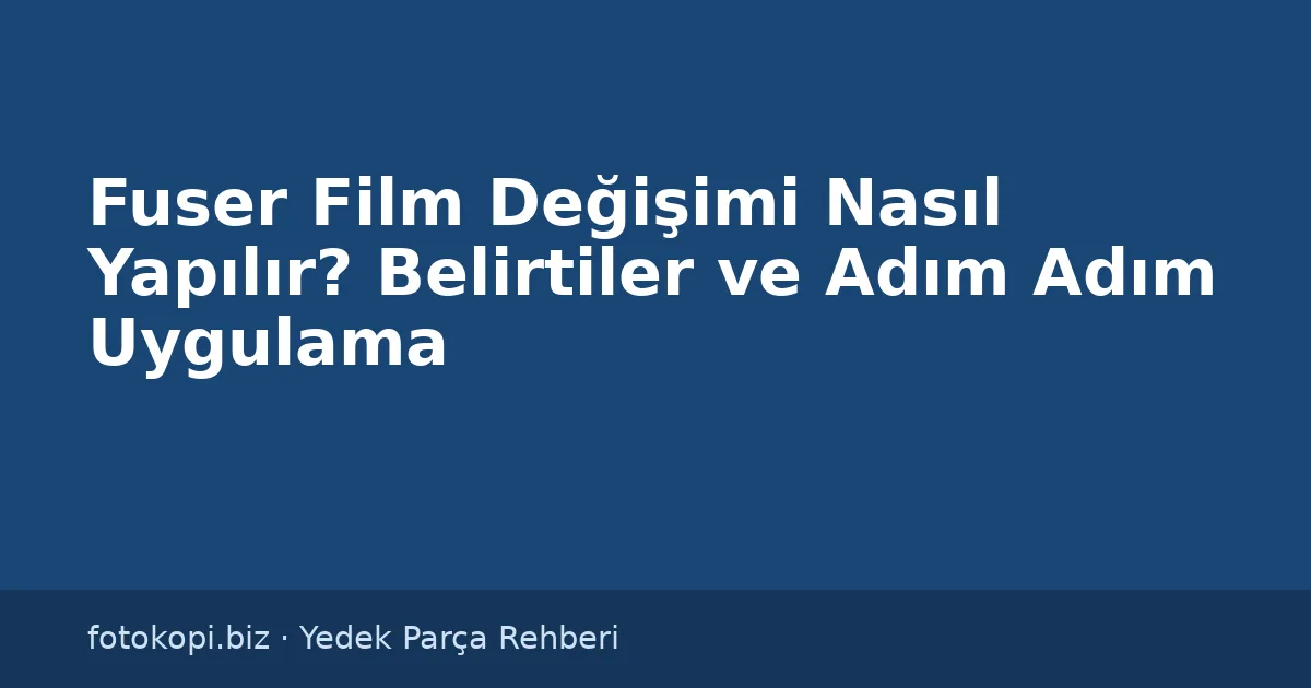 Fuser Film Değişimi Nasıl Yapılır? Belirtiler ve Adım Adım Uygulama