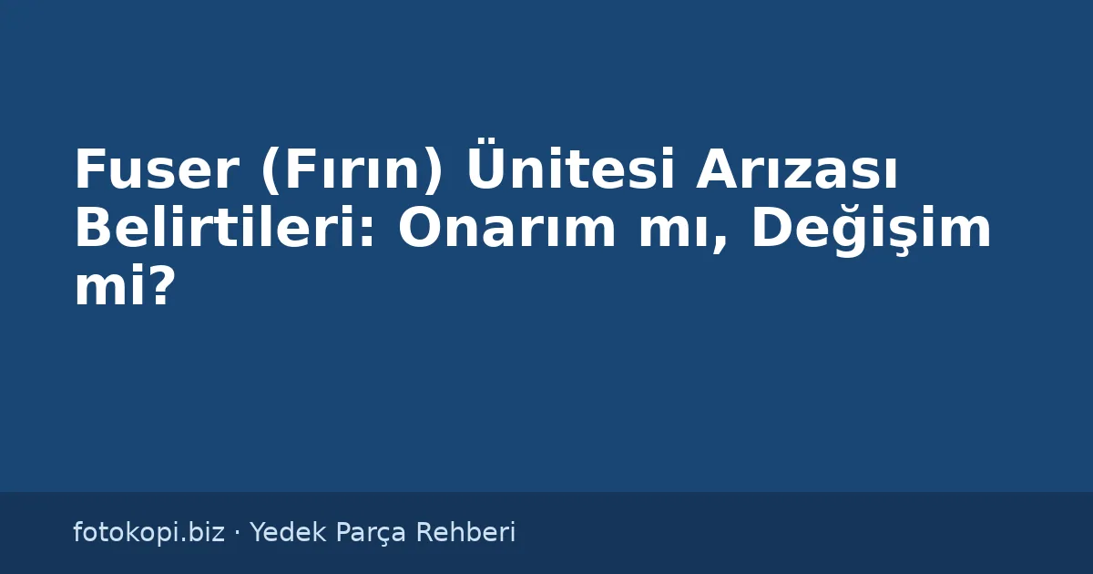 Fuser (Fırın) Ünitesi Arızası Belirtileri: Onarım mı, Değişim mi?