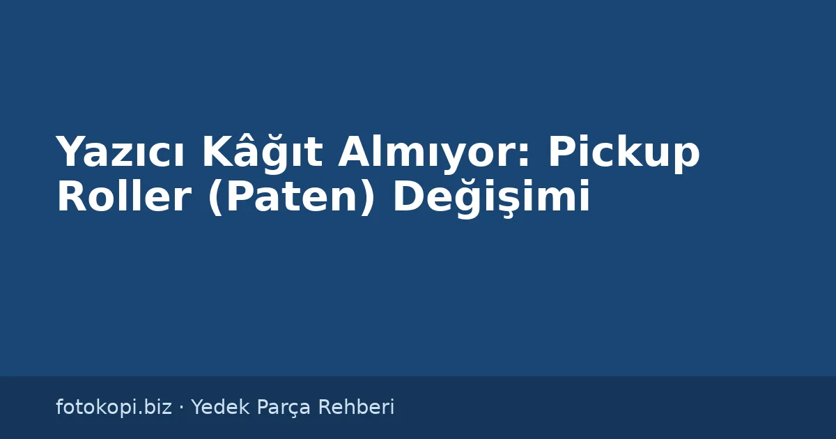 Yazıcı Kâğıt Almıyor: Pickup Roller (Paten) Değişimi